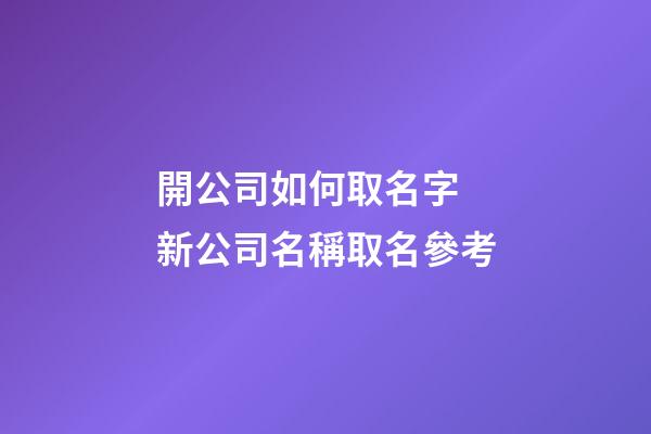 開公司如何取名字 新公司名稱取名參考-第1張-公司起名-玄機派